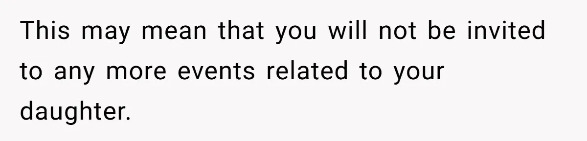 This may mean that you will not be invited to any more events related to your daughter.
