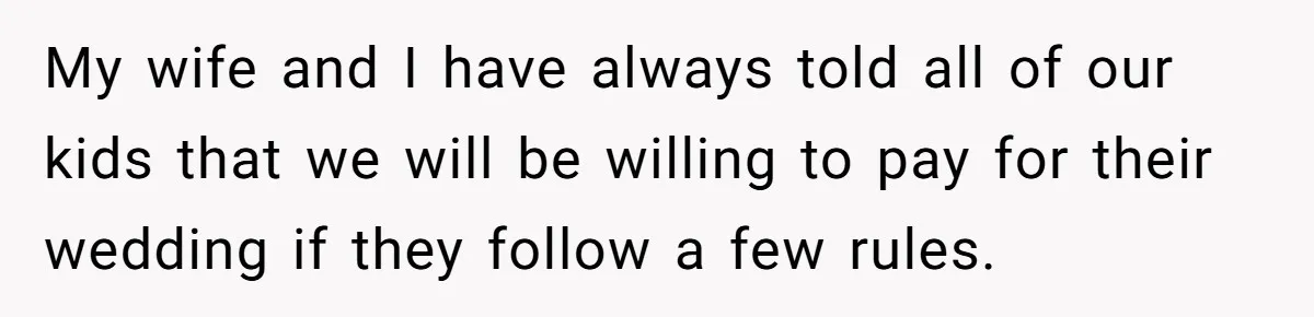 My wife and I have always told all of our kids that we will be willing to pay for their wedding if they follow a few rules.