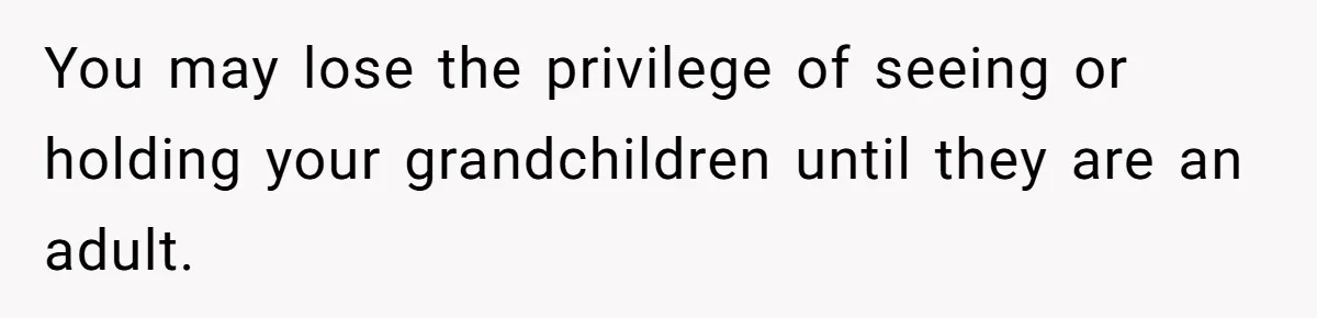 You may lose the privilege of seeing or holding your grandchildren until they are an adult.