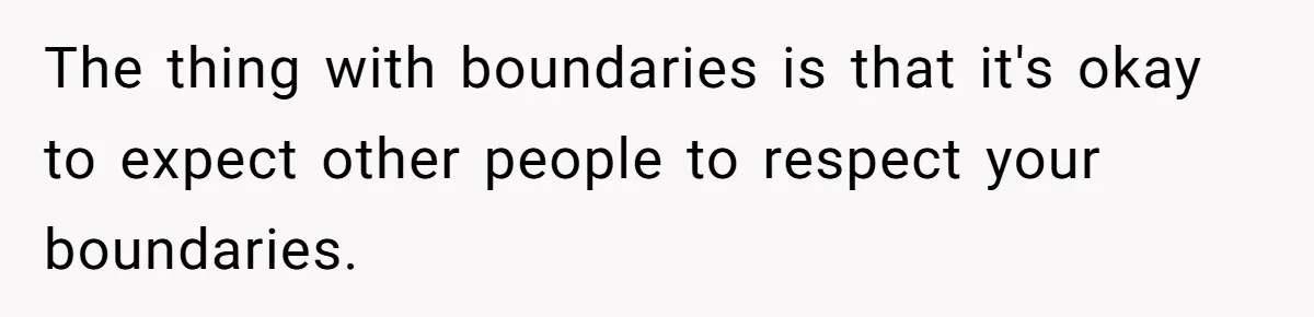 The thing with boundaries is that it's okay to expect other people to respect your boundaries.