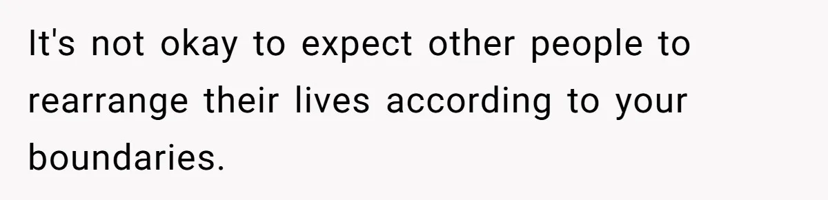 It's not okay to expect other people to rearrange their lives according to your boundaries.