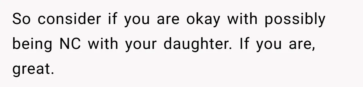 So consider if you are okay with possibly being NC with your daughter. If you are, great.