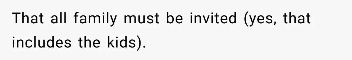 That all family must be invited (yes, that includes the kids).