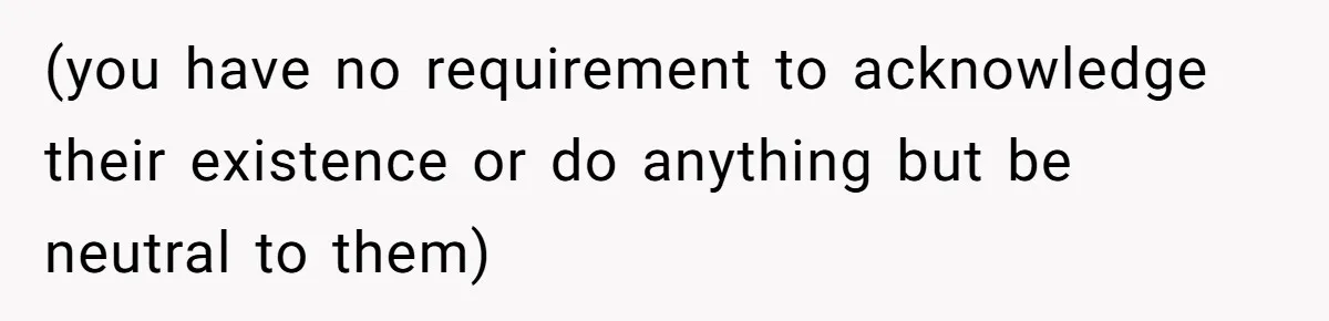 (you have no requirement to acknowledge their existence or do anything but be neutral to them)