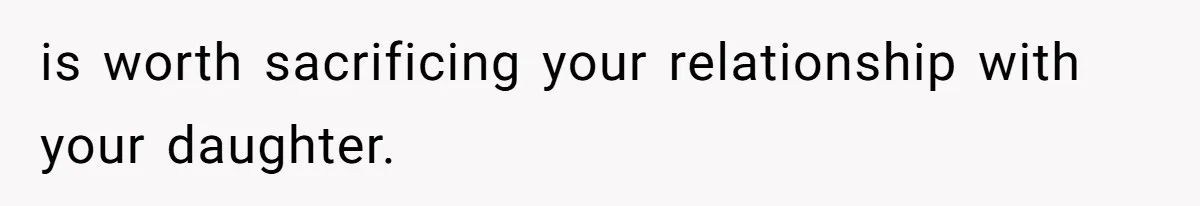 is worth sacrificing your relationship with your daughter.