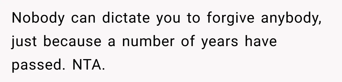 Nobody can dictate you to forgive anybody, just because a number of years have passed. NTA.