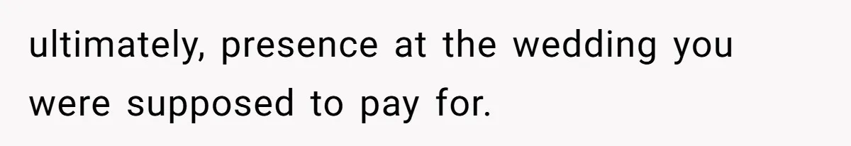 ultimately, presence at the wedding you were supposed to pay for.