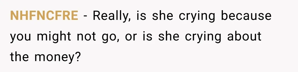 NHFNCFRE − Really, is she crying because you might not go, or is she crying about the money?
