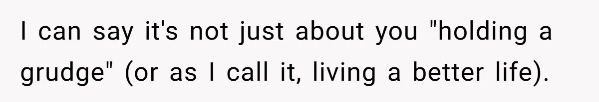 I can say it's not just about you "holding a grudge" (or as I call it, living a better life).