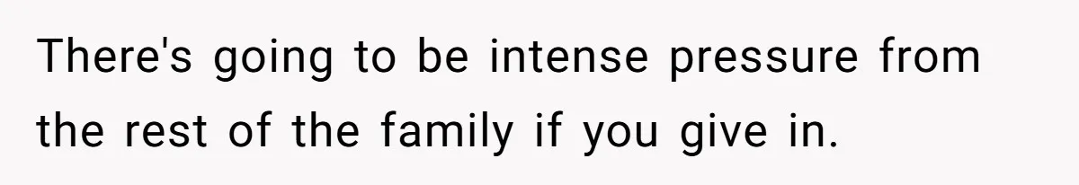 There's going to be intense pressure from the rest of the family if you give in.