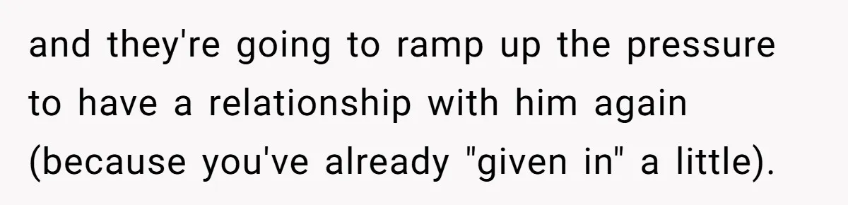 and they're going to ramp up the pressure to have a relationship with him again (because you've already "given in" a little).