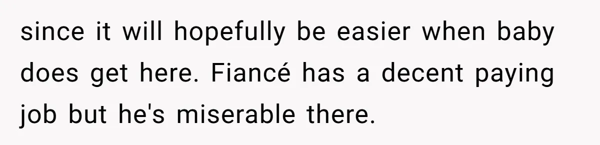 Woman Faces Hardship: Baby On The Way, No Stable Income, Fiancé Wants To Quit Without Secure Plan since it will hopefully be easier when baby does get here. Fiancé has a decent paying job but he's miserable there.