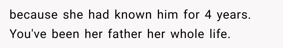 because she had known him for 4 years. You've been her father her whole life.