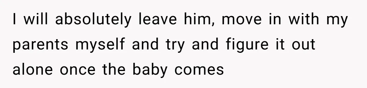 Woman Faces Hardship: Baby On The Way, No Stable Income, Fiancé Wants To Quit Without Secure Plan I will absolutely leave him, move in with my parents myself and try and figure it out alone once the baby comes
