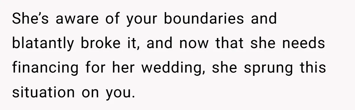 She’s aware of your boundaries and blatantly broke it, and now that she needs financing for her wedding, she sprung this situation on you.