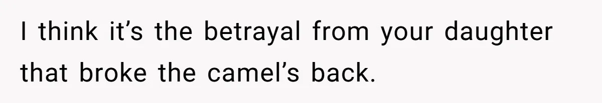 I think it’s the betrayal from your daughter that broke the camel’s back.