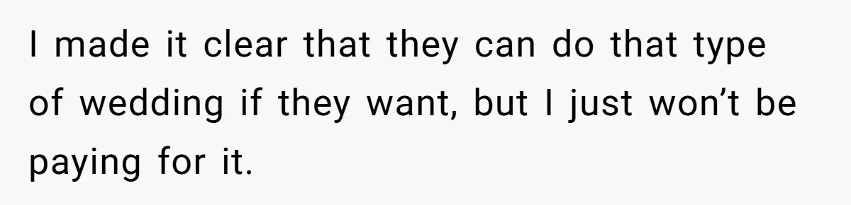I made it clear that they can do that type of wedding if they want, but I just won’t be paying for it.
