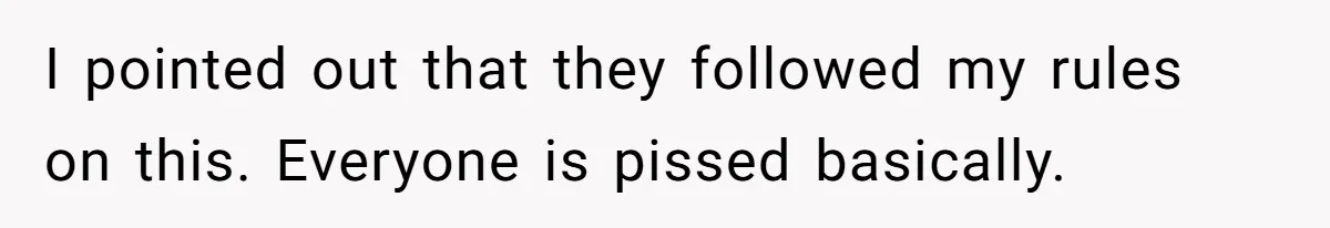 I pointed out that they followed my rules on this. Everyone is pissed basically.