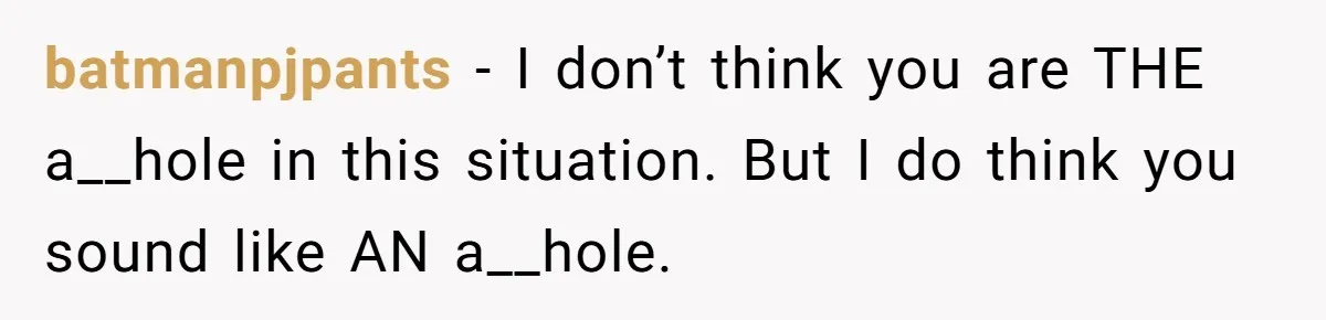 batmanpjpants − I don’t think you are THE a__hole in this situation. But I do think you sound like AN a__hole.