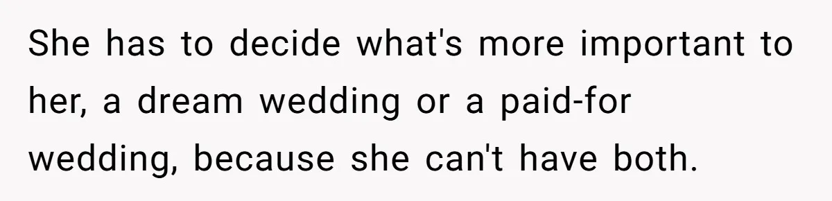 She has to decide what's more important to her, a dream wedding or a paid-for wedding, because she can't have both.