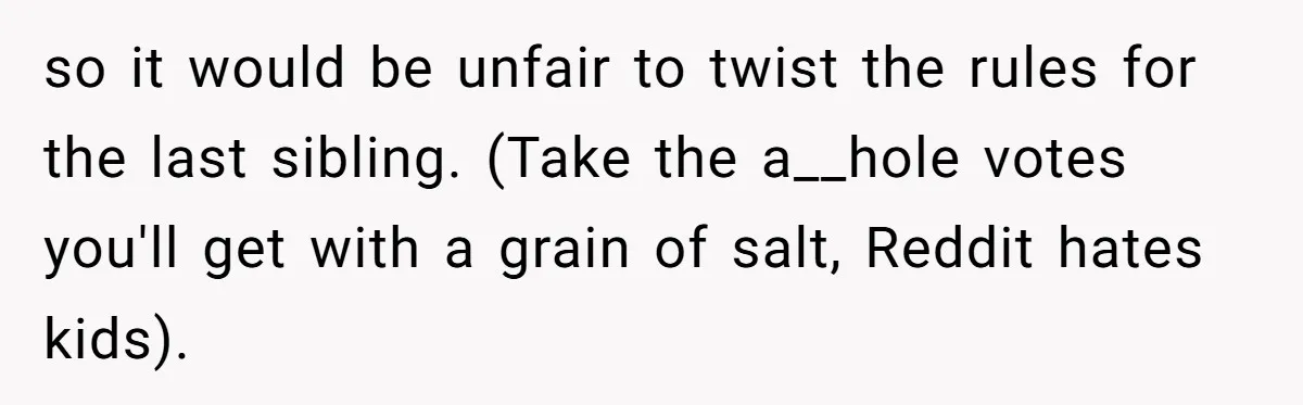 so it would be unfair to twist the rules for the last sibling. (Take the a__hole votes you'll get with a grain of salt, Reddit hates kids).