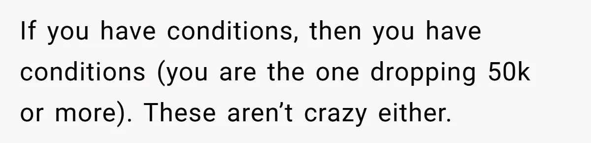 If you have conditions, then you have conditions (you are the one dropping 50k or more). These aren’t crazy either.