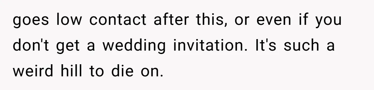 goes low contact after this, or even if you don't get a wedding invitation. It's such a weird hill to die on.