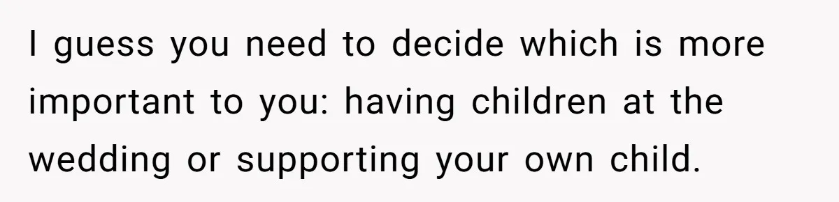 I guess you need to decide which is more important to you: having children at the wedding or supporting your own child.