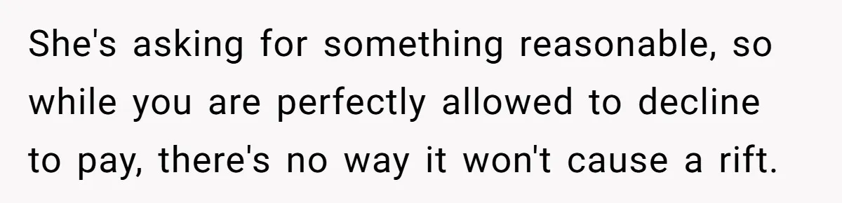 She's asking for something reasonable, so while you are perfectly allowed to decline to pay, there's no way it won't cause a rift.