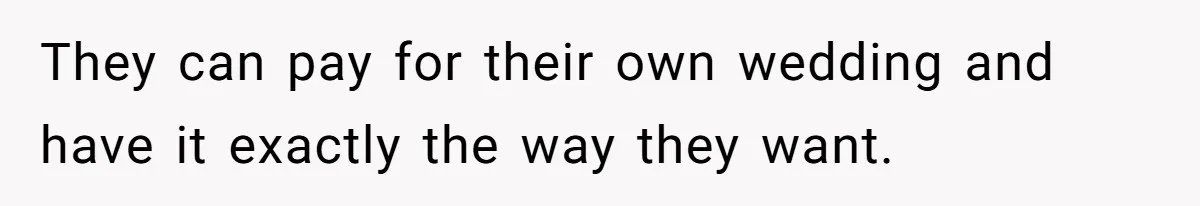 They can pay for their own wedding and have it exactly the way they want.