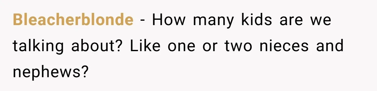 Bleacherblonde − How many kids are we talking about? Like one or two nieces and nephews?