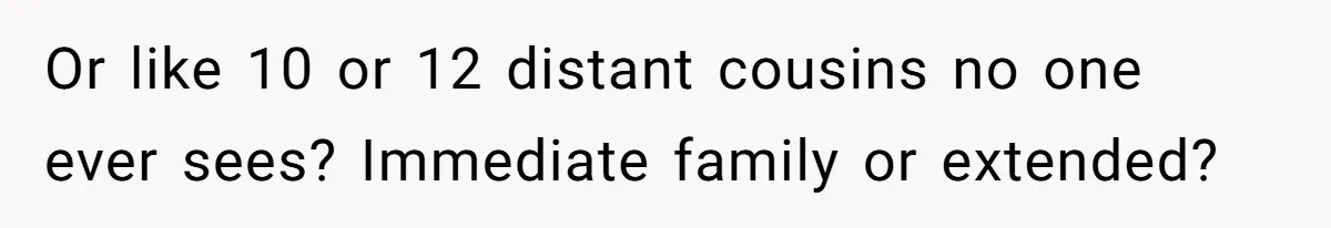 Or like 10 or 12 distant cousins no one ever sees? Immediate family or extended?
