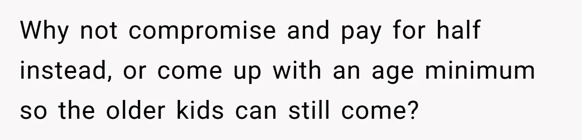 Why not compromise and pay for half instead, or come up with an age minimum so the older kids can still come?
