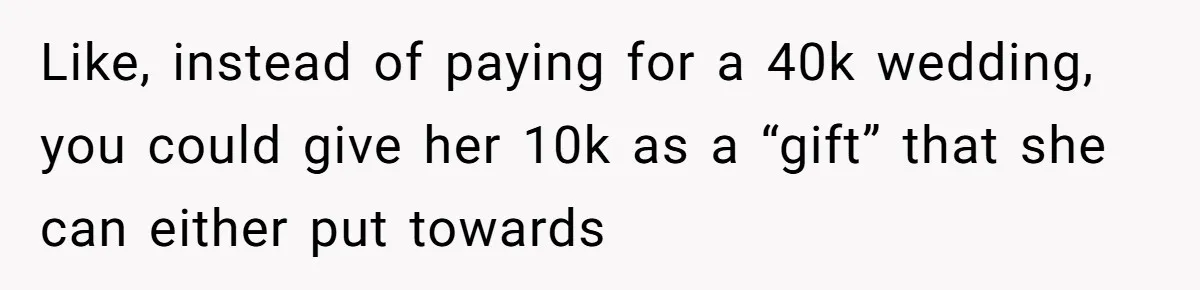 Like, instead of paying for a 40k wedding, you could give her 10k as a “gift” that she can either put towards