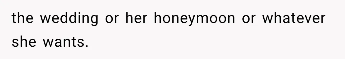 the wedding or her honeymoon or whatever she wants.