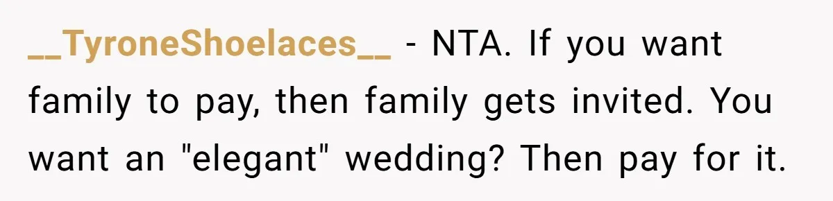 __TyroneShoelaces__ − NTA. If you want family to pay, then family gets invited. You want an "elegant" wedding? Then pay for it.
