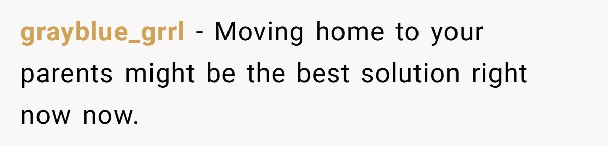 Woman Faces Hardship: Baby On The Way, No Stable Income, Fiancé Wants To Quit Without Secure Plan grayblue_grrl − Moving home to your parents might be the best solution right now now.