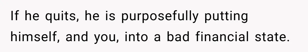 Woman Faces Hardship: Baby On The Way, No Stable Income, Fiancé Wants To Quit Without Secure Plan If he quits, he is purposefully putting himself, and you, into a bad financial state.