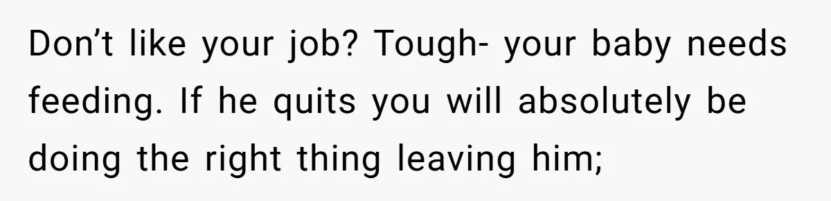 Woman Faces Hardship: Baby On The Way, No Stable Income, Fiancé Wants To Quit Without Secure Plan Don’t like your job? Tough- your baby needs feeding. If he quits you will absolutely be doing the right thing leaving him;
