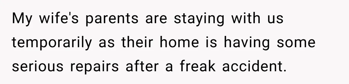 My wife's parents are staying with us temporarily as their home is having some serious repairs after a freak accident.