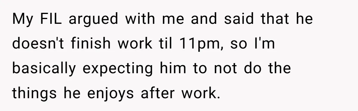 My FIL argued with me and said that he doesn't finish work til 11pm, so I'm basically expecting him to not do the things he enjoys after work.
