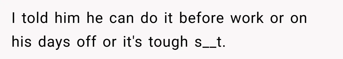 I told him he can do it before work or on his days off or it's tough s__t.