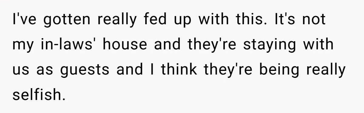 I've gotten really fed up with this. It's not my in-laws' house and they're staying with us as guests and I think they're being really selfish.