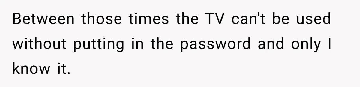 Between those times the TV can't be used without putting in the password and only I know it.