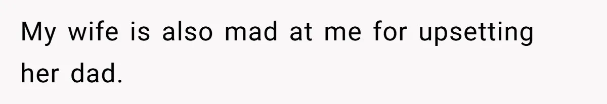 My wife is also mad at me for upsetting her dad.