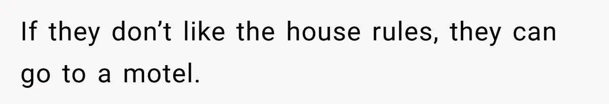 If they don’t like the house rules, they can go to a motel.