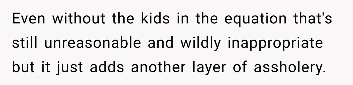 Even without the kids in the equation that's still unreasonable and wildly inappropriate but it just adds another layer of assholery.