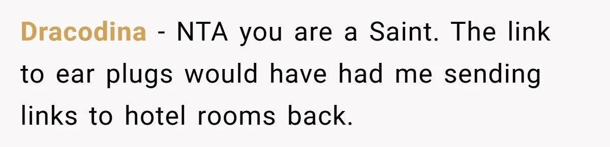 Dracodina − NTA you are a Saint. The link to ear plugs would have had me sending links to hotel rooms back.