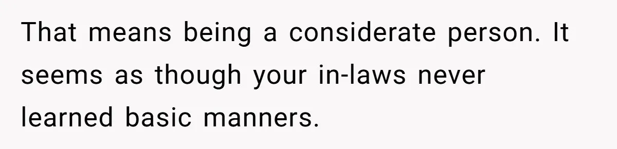 That means being a considerate person. It seems as though your in-laws never learned basic manners.