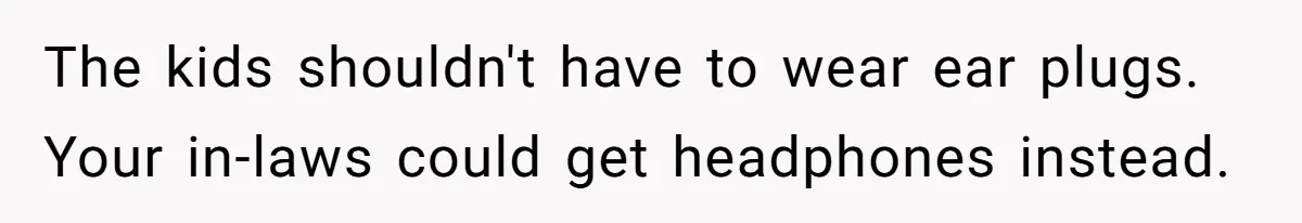 The kids shouldn't have to wear ear plugs. Your in-laws could get headphones instead.